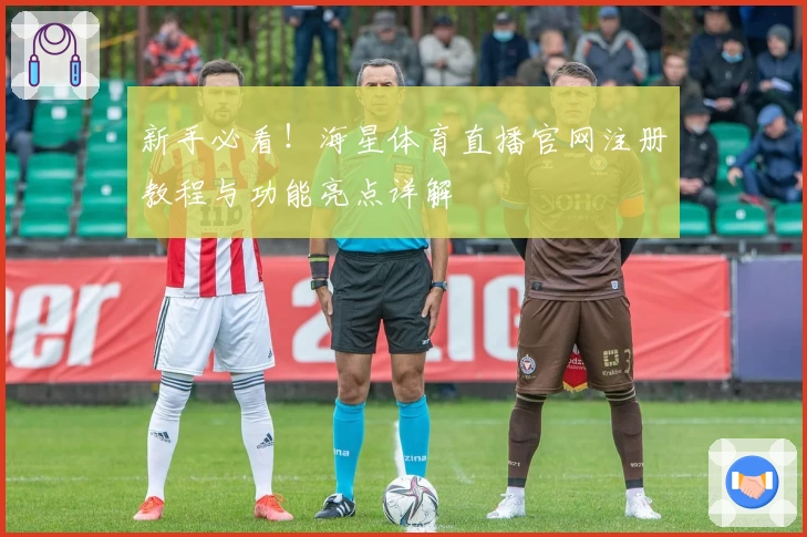 新手必看！海星体育直播官网注册教程与功能亮点详解