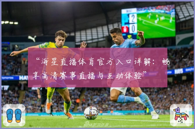 “海星直播体育官方入口详解：畅享高清赛事直播与互动体验”