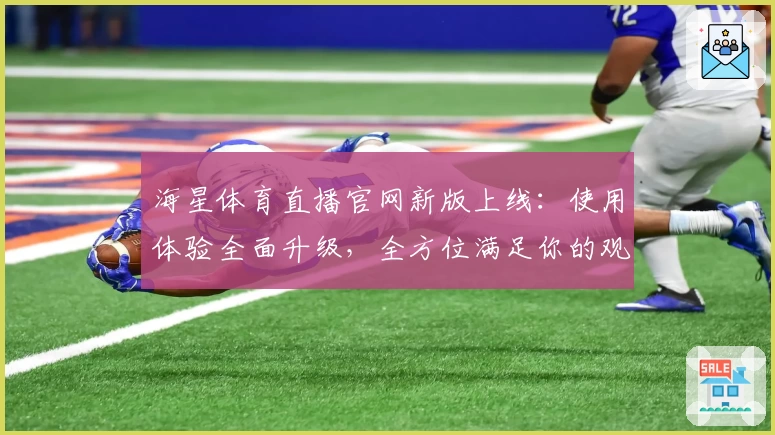 海星体育直播官网新版上线：使用体验全面升级，全方位满足你的观赛需求