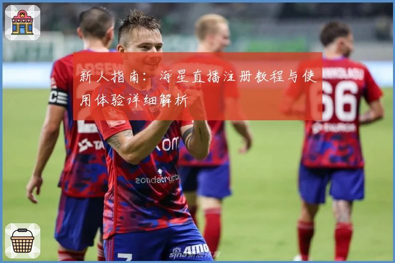 新人指南：海星直播注册教程与使用体验详细解析