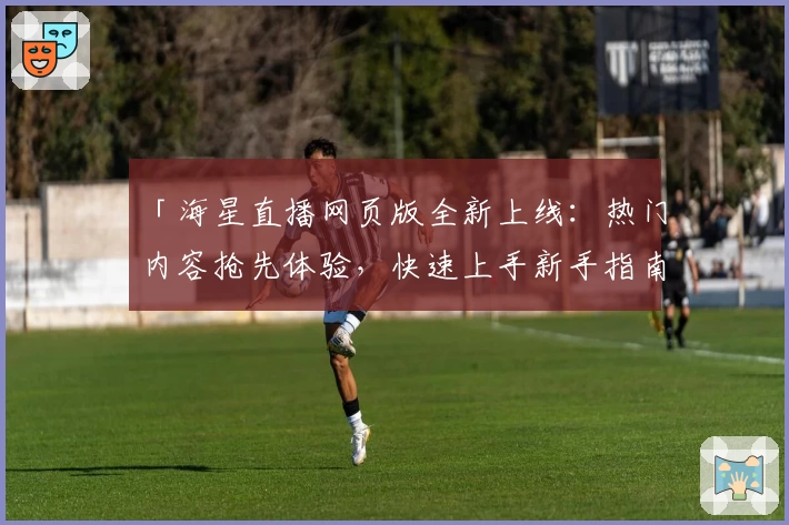 「海星直播网页版全新上线：热门内容抢先体验，快速上手新手指南」