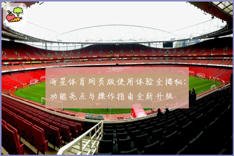 海星体育网页版使用体验全揭秘:功能亮点与操作指南全新升级