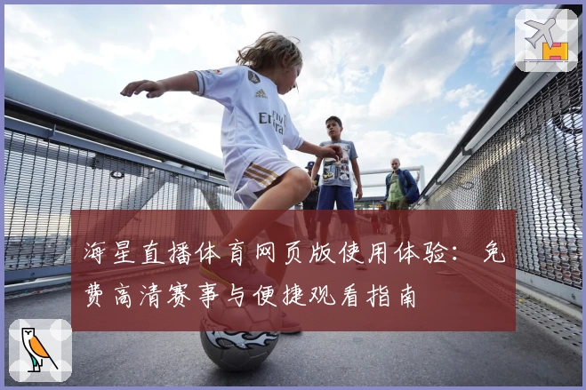 海星直播体育网页版使用体验:免费高清赛事与便捷观看指南