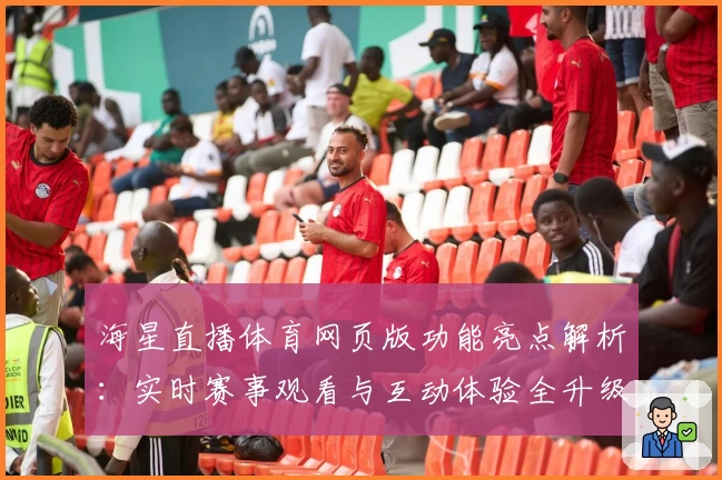 海星直播体育网页版功能亮点解析：实时赛事观看与互动体验全升级