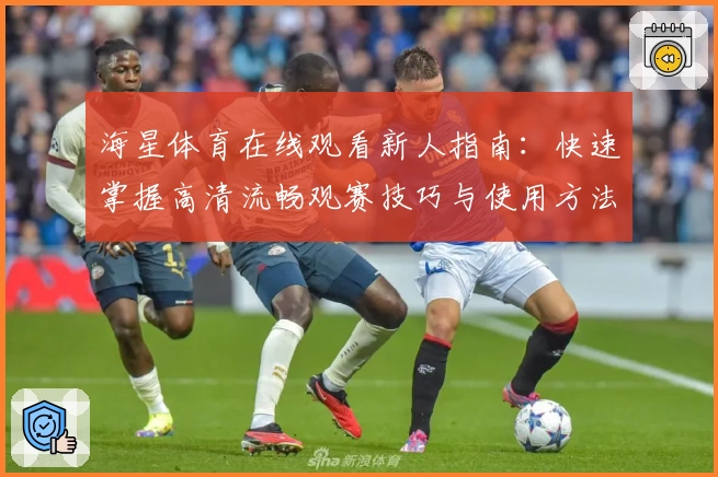 海星体育在线观看新人指南:快速掌握高清流畅观赛技巧与使用方法