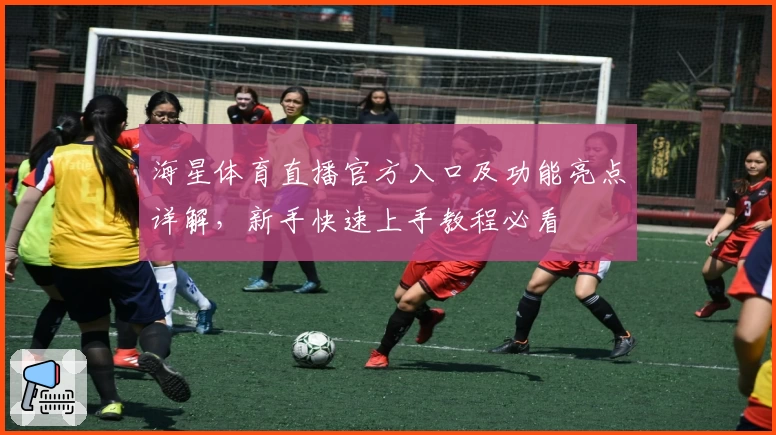 海星体育直播官方入口及功能亮点详解，新手快速上手教程必看