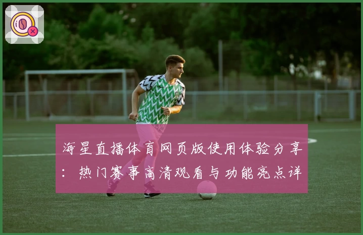 海星直播体育网页版使用体验分享：热门赛事高清观看与功能亮点详解