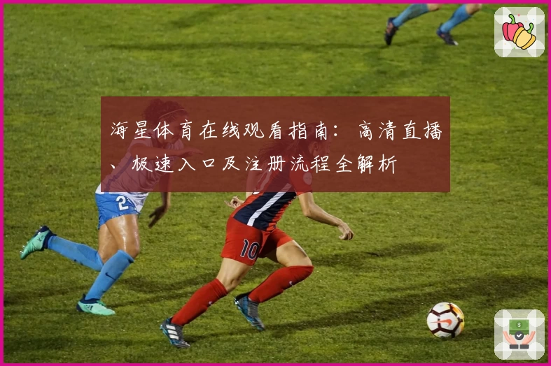 海星体育在线观看指南：高清直播、极速入口及注册流程全解析