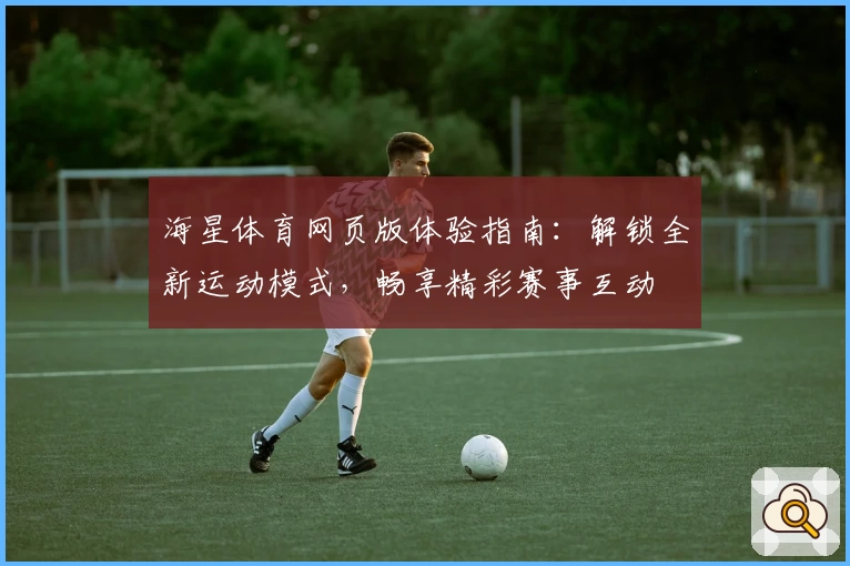 海星体育网页版体验指南：解锁全新运动模式，畅享精彩赛事互动