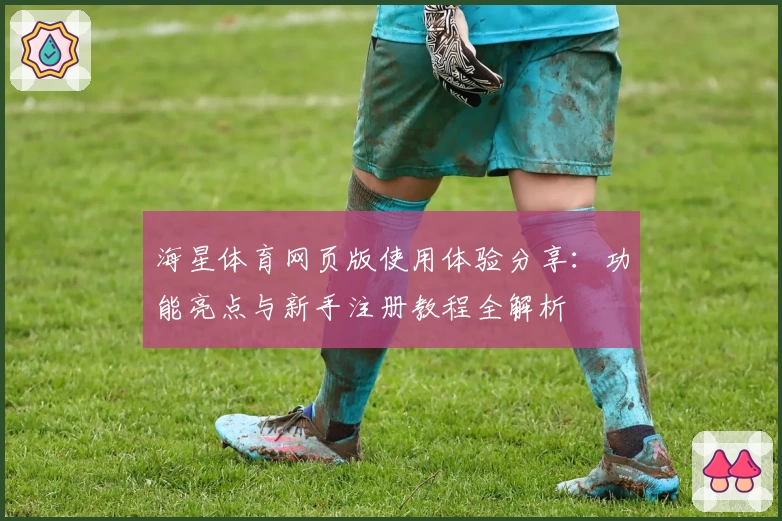 海星体育网页版使用体验分享：功能亮点与新手注册教程全解析