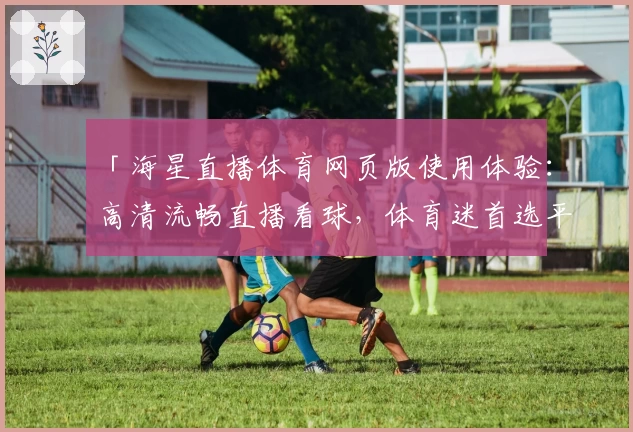「海星直播体育网页版使用体验：高清流畅直播看球，体育迷首选平台！」
