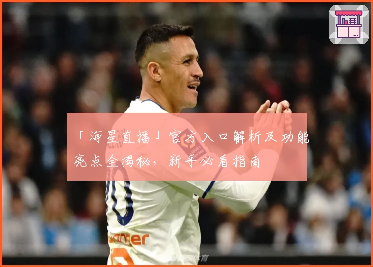 「海星直播」官方入口解析及功能亮点全揭秘，新手必看指南