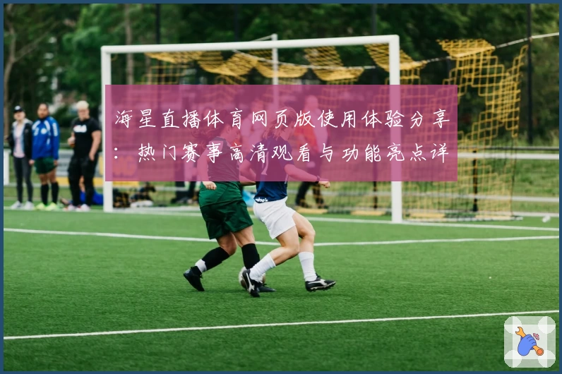 海星直播体育网页版使用体验分享：热门赛事高清观看与功能亮点详解