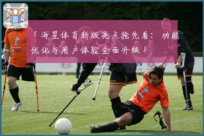 「海星体育新版亮点抢先看：功能优化与用户体验全面升级」