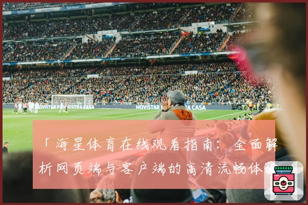 「海星体育在线观看指南:全面解析网页端与客户端的高清流畅体验」