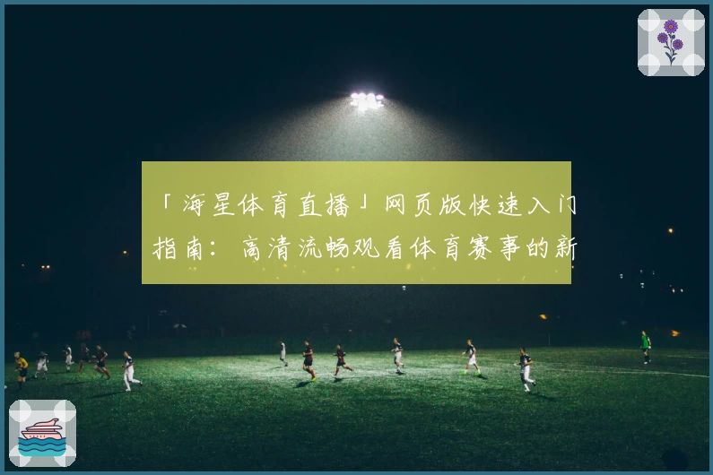 「海星体育直播」网页版快速入门指南：高清流畅观看体育赛事的新选择
