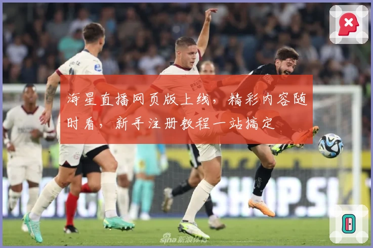 海星直播网页版上线，精彩内容随时看，新手注册教程一站搞定