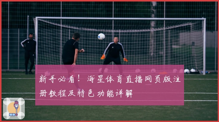 新手必看！海星体育直播网页版注册教程及特色功能详解