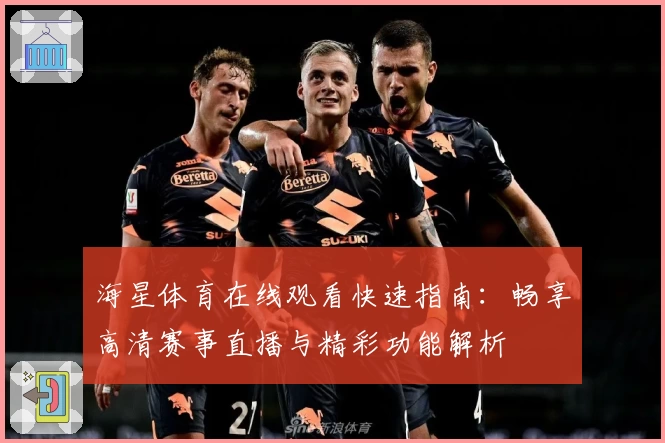 海星体育在线观看快速指南：畅享高清赛事直播与精彩功能解析