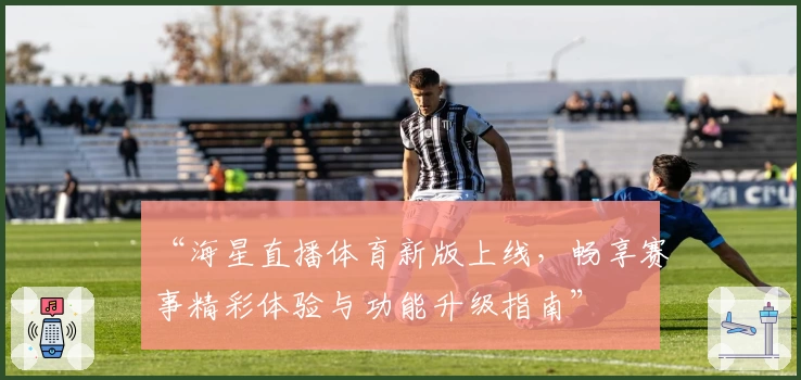 “海星直播体育新版上线，畅享赛事精彩体验与功能升级指南”