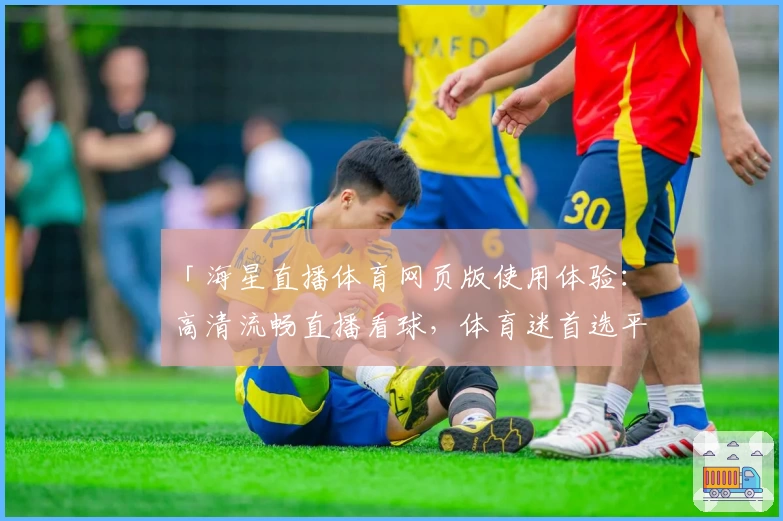「海星直播体育网页版使用体验：高清流畅直播看球，体育迷首选平台！」
