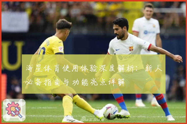 海星体育使用体验深度解析:新人必备指南与功能亮点详解