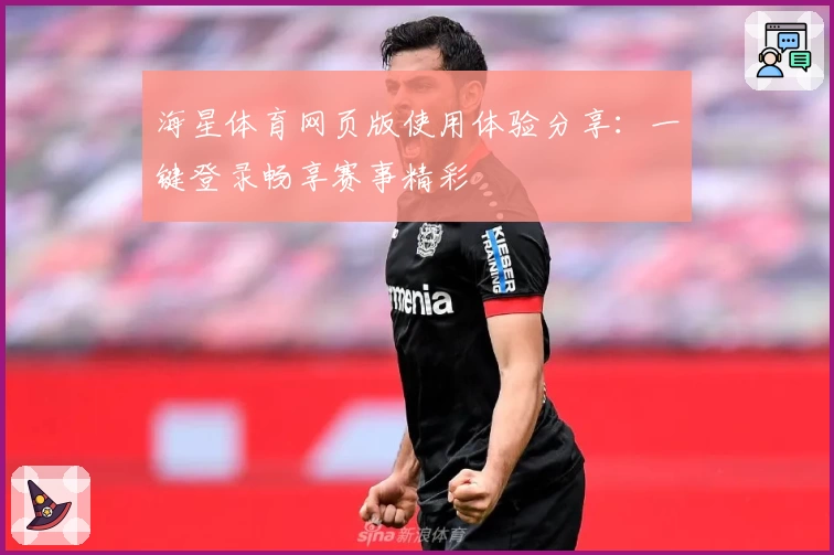 海星体育网页版使用体验分享：一键登录畅享赛事精彩