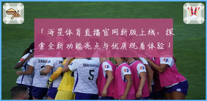 「海星体育直播官网新版上线，探索全新功能亮点与优质观看体验」