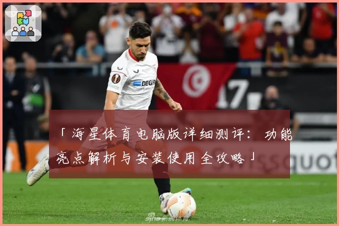 「海星体育电脑版详细测评：功能亮点解析与安装使用全攻略」
