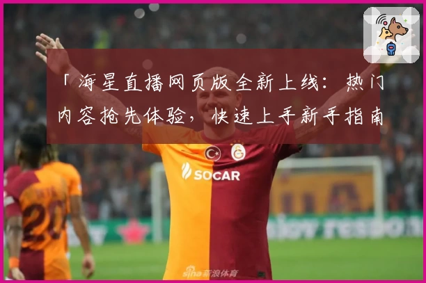 「海星直播网页版全新上线：热门内容抢先体验，快速上手新手指南」
